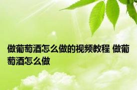 做葡萄酒怎么做的视频教程 做葡萄酒怎么做 