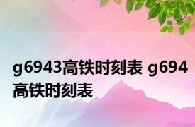 g6943高铁时刻表 g694高铁时刻表 