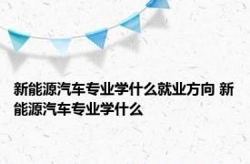 新能源汽车专业学什么就业方向 新能源汽车专业学什么 