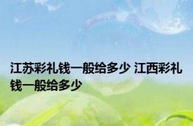 江苏彩礼钱一般给多少 江西彩礼钱一般给多少 