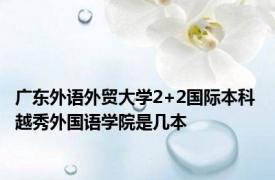 广东外语外贸大学2+2国际本科 越秀外国语学院是几本 