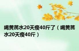 喝黄芪水20天瘦40斤了（喝黄芪水20天瘦40斤）