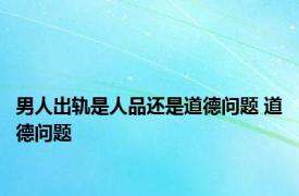 男人出轨是人品还是道德问题 道德问题 