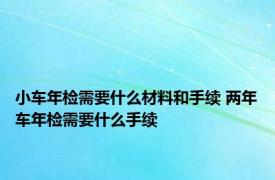 小车年检需要什么材料和手续 两年车年检需要什么手续 