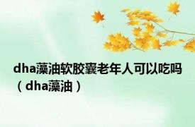 dha藻油软胶囊老年人可以吃吗（dha藻油）