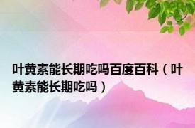 叶黄素能长期吃吗百度百科（叶黄素能长期吃吗）