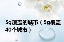 5g覆盖的城市（5g覆盖40个城市）