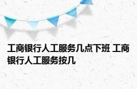 工商银行人工服务几点下班 工商银行人工服务按几 