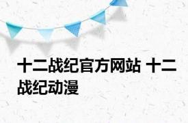 十二战纪官方网站 十二战纪动漫 