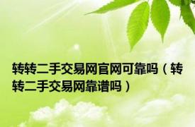 转转二手交易网官网可靠吗（转转二手交易网靠谱吗）