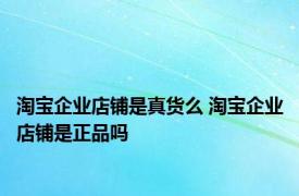 淘宝企业店铺是真货么 淘宝企业店铺是正品吗 