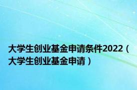 大学生创业基金申请条件2022（大学生创业基金申请）