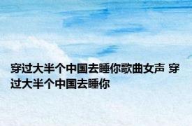 穿过大半个中国去睡你歌曲女声 穿过大半个中国去睡你 