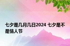 七夕是几月几日2024 七夕是不是情人节 