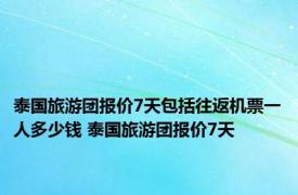 泰国旅游团报价7天包括往返机票一人多少钱 泰国旅游团报价7天 