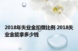 2018年失业金扣缴比例 2018失业金能拿多少钱 