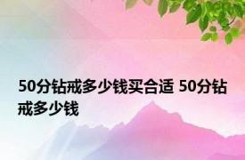 50分钻戒多少钱买合适 50分钻戒多少钱 