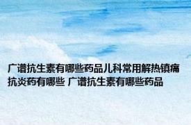 广谱抗生素有哪些药品儿科常用解热镇痛抗炎药有哪些 广谱抗生素有哪些药品 