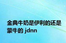 金典牛奶是伊利的还是蒙牛的 jdnn 