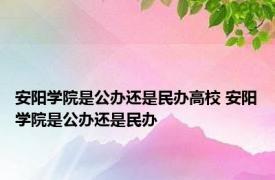 安阳学院是公办还是民办高校 安阳学院是公办还是民办 