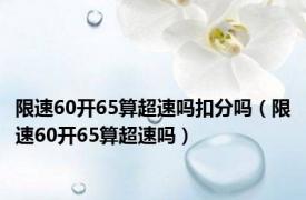 限速60开65算超速吗扣分吗（限速60开65算超速吗）