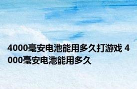 4000毫安电池能用多久打游戏 4000毫安电池能用多久 