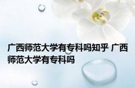 广西师范大学有专科吗知乎 广西师范大学有专科吗 