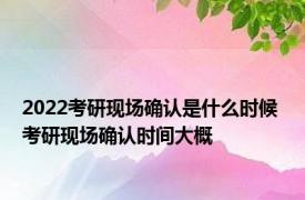 2022考研现场确认是什么时候 考研现场确认时间大概 