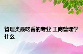 管理类最吃香的专业 工商管理学什么 