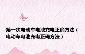 第一次电动车电池充电正确方法（电动车电池充电正确方法）