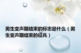 男生变声期结束的标志是什么（男生变声期结束的征兆）