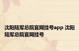 沈阳陆军总院官网挂号app 沈阳陆军总院官网挂号 