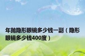 年抛隐形眼镜多少钱一副（隐形眼镜多少钱400度）