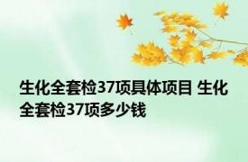 生化全套检37项具体项目 生化全套检37项多少钱 