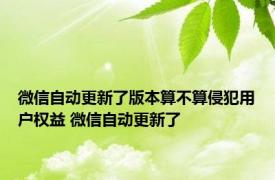 微信自动更新了版本算不算侵犯用户权益 微信自动更新了 