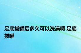 足底拔罐后多久可以洗澡啊 足底拔罐 