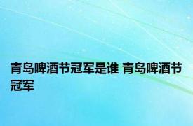 青岛啤酒节冠军是谁 青岛啤酒节冠军 