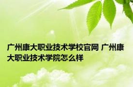 广州康大职业技术学校官网 广州康大职业技术学院怎么样 