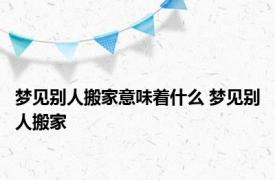 梦见别人搬家意味着什么 梦见别人搬家 