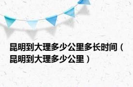 昆明到大理多少公里多长时间（昆明到大理多少公里）