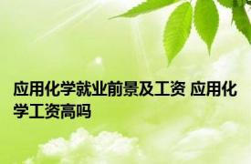 应用化学就业前景及工资 应用化学工资高吗 