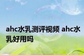 ahc水乳测评视频 ahc水乳好用吗 