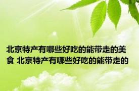 北京特产有哪些好吃的能带走的美食 北京特产有哪些好吃的能带走的 