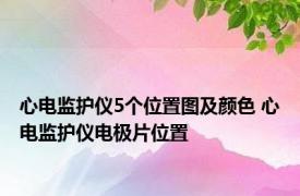 心电监护仪5个位置图及颜色 心电监护仪电极片位置 