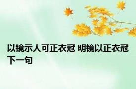 以镜示人可正衣冠 明镜以正衣冠下一句 