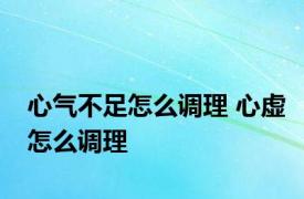 心气不足怎么调理 心虚怎么调理 