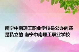 南宁中南理工职业学校是公办的还是私立的 南宁中南理工职业学校 