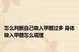 怎么判断自己吸入甲醛过多 身体吸入甲醛怎么调理 