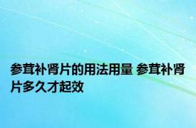 参茸补肾片的用法用量 参茸补肾片多久才起效 