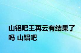 山铝吧王再云有结果了吗 山铝吧 